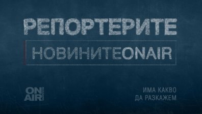 Репортерите ON AIR: Има какво да разкажем
