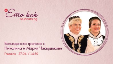 Великденска трапеза с Николина и Мария Чакърдъкови – във влога на Az-jenata.bg