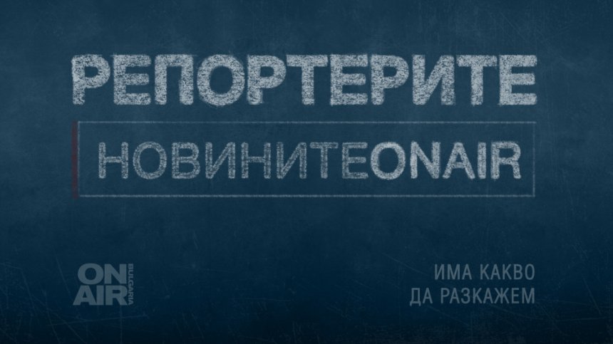 Репортерите ON AIR: Има какво да разкажем