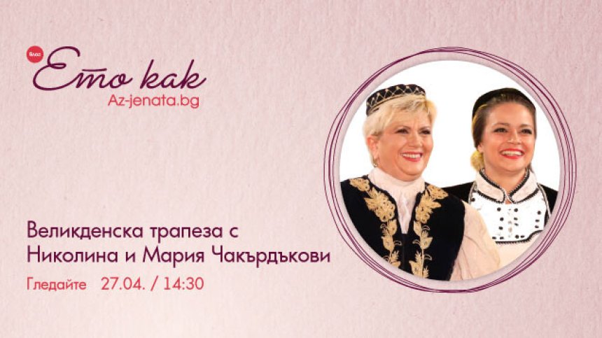Великденска трапеза с Николина и Мария Чакърдъкови – във влога на Az-jenata.bg