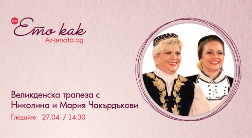 Великденска трапеза с Николина и Мария Чакърдъкови – във влога на Az-jenata.bg